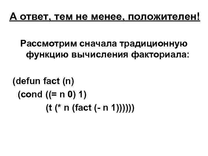 А ответ, тем не менее, положителен! Рассмотрим сначала традиционную функцию вычисления факториала: (defun fact