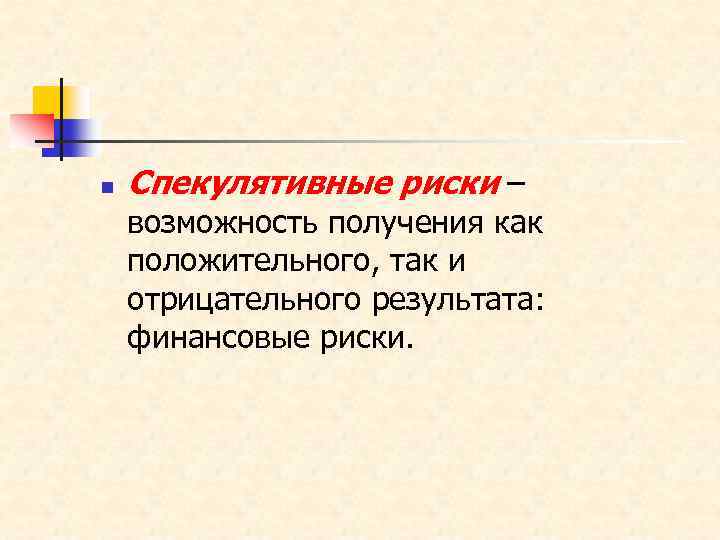 n Спекулятивные риски – возможность получения как положительного, так и отрицательного результата: финансовые риски.