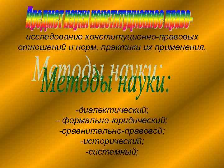 исследование конституционно-правовых отношений и норм, практики их применения. -диалектический; - формально-юридический; -сравнительно-правовой; -исторический; -системный;