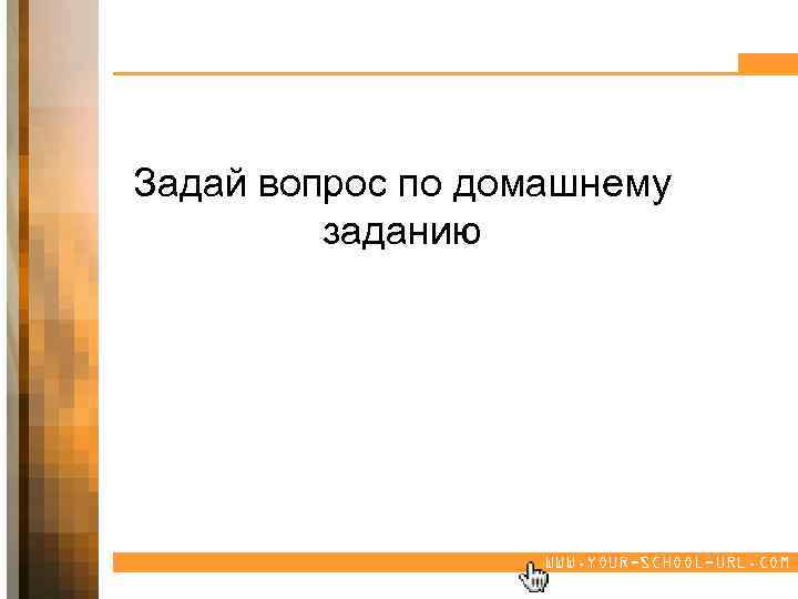 Задай вопрос по домашнему заданию WWW. YOUR-SCHOOL-URL. COM 