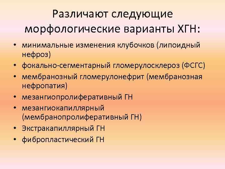 Различают следующие морфологические варианты ХГН: • минимальные изменения клубочков (липоидный нефроз) • фокально-сегментарный гломерулосклероз