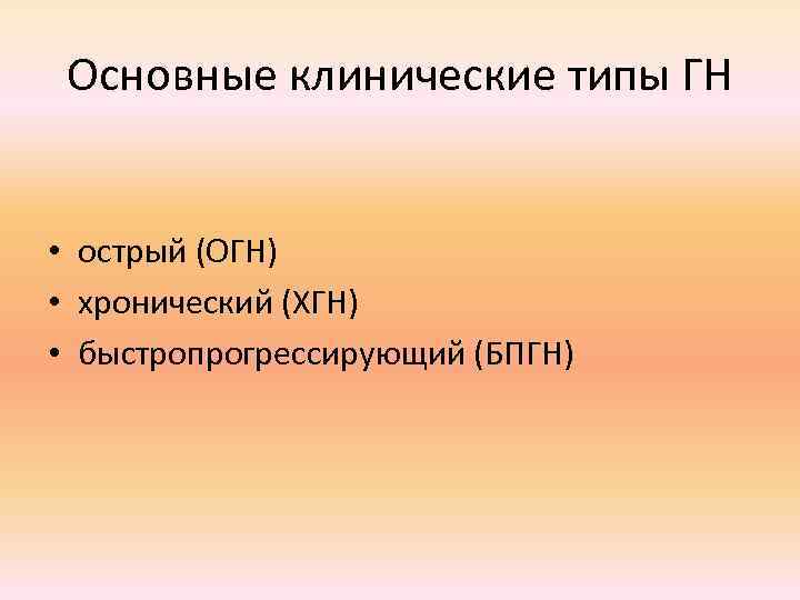 Основные клинические типы ГН • острый (ОГН) • хронический (ХГН) • быстропрогрессирующий (БПГН) 