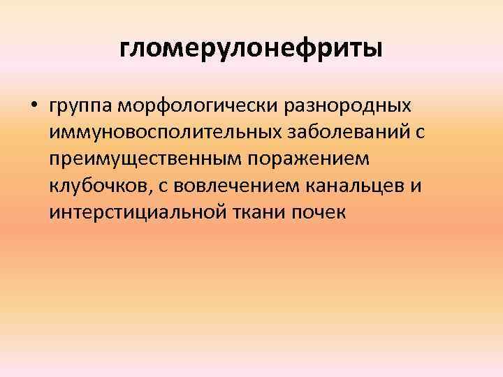 гломерулонефриты • группа морфологически разнородных иммуновосполительных заболеваний с преимущественным поражением клубочков, с вовлечением канальцев