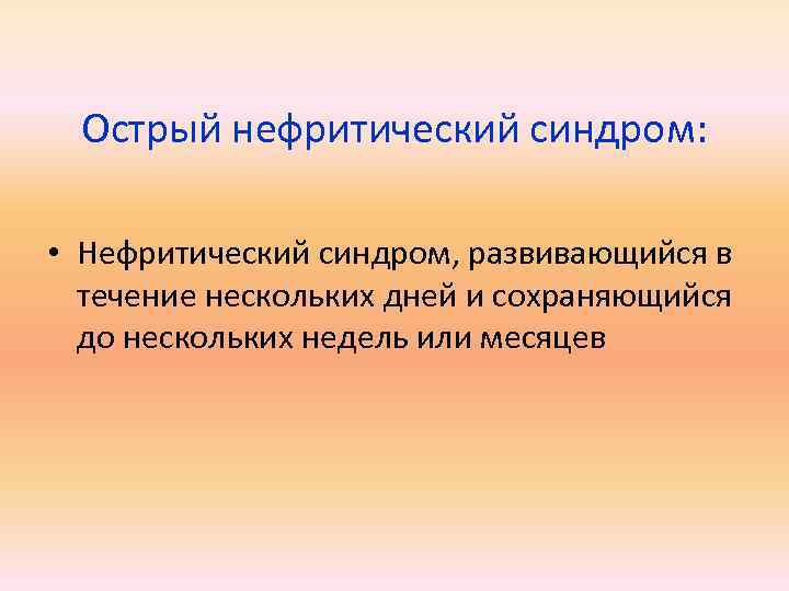 Острый нефритический синдром: • Нефритический синдром, развивающийся в течение нескольких дней и сохраняющийся до