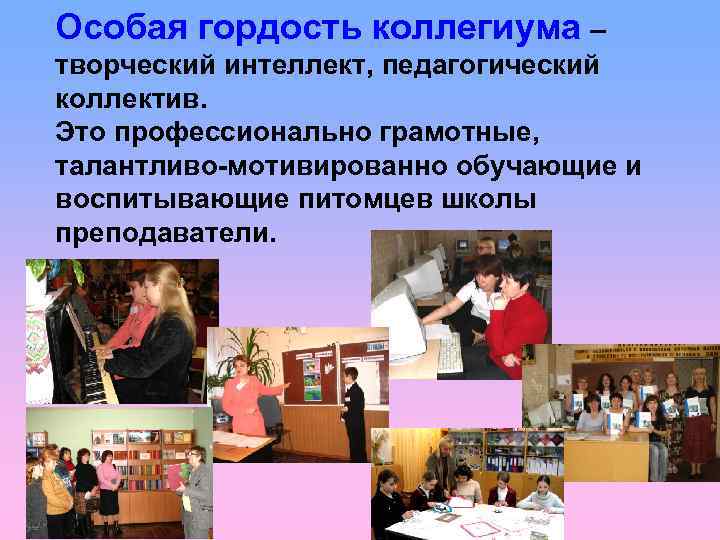 Особая гордость коллегиума – творческий интеллект, педагогический коллектив. Это профессионально грамотные, талантливо-мотивированно обучающие и