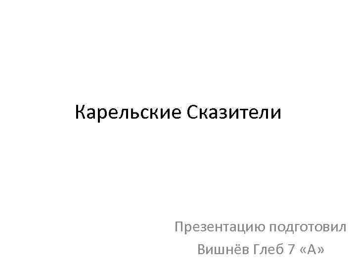 Карельские Сказители Презентацию подготовил Вишнёв Глеб 7 «А» 