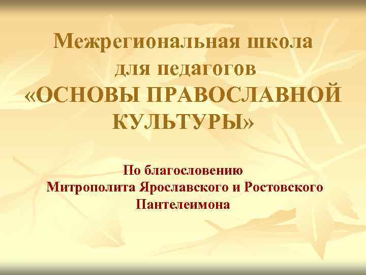 Межрегиональная школа для педагогов «ОСНОВЫ ПРАВОСЛАВНОЙ КУЛЬТУРЫ» По благословению Митрополита Ярославского и Ростовского Пантелеимона