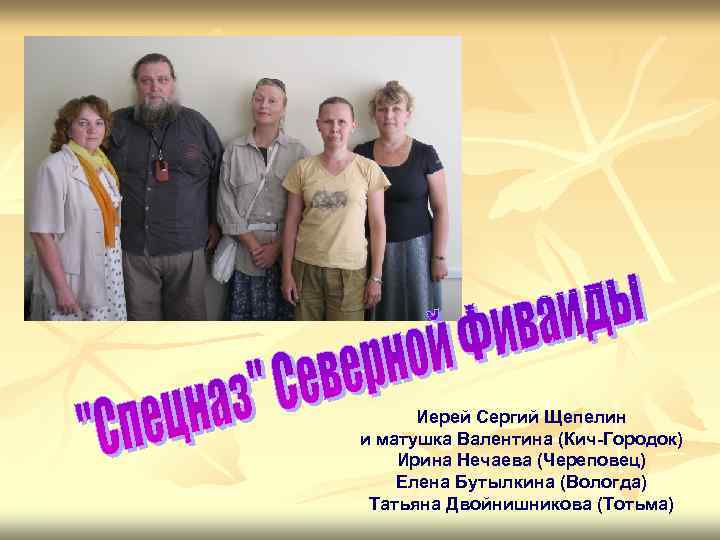 Иерей Сергий Щепелин и матушка Валентина (Кич-Городок) Ирина Нечаева (Череповец) Елена Бутылкина (Вологда) Татьяна