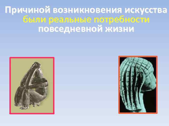 Причиной возникновения искусства были реальные потребности повседневной жизни 