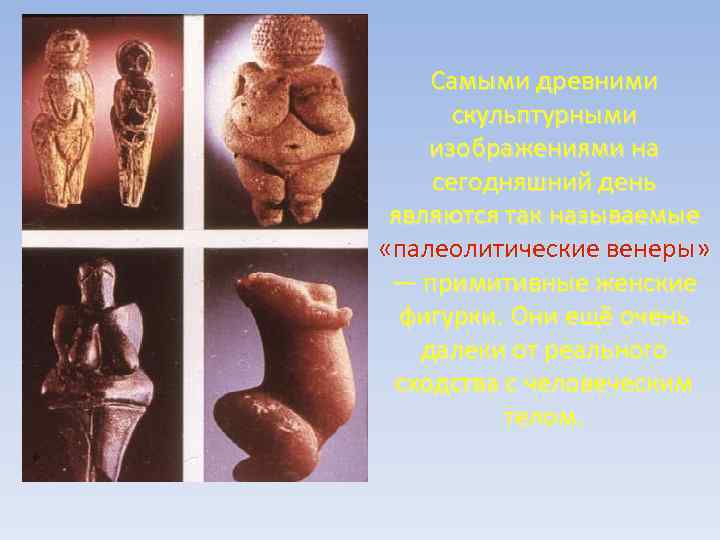 Самыми древними скульптурными изображениями на сегодняшний день являются так называемые «палеолитические венеры» — примитивные