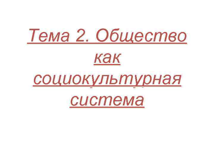 Тема 2. Общество как социокультурная система 