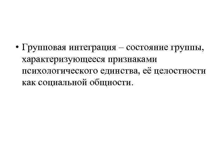  • Групповая интеграция – состояние группы, характеризующееся признаками психологического единства, её целостности как