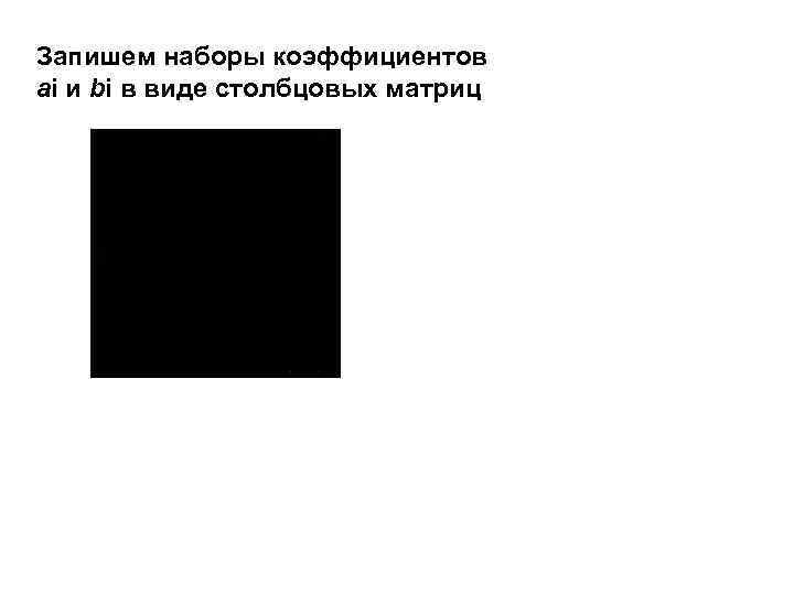 Запишем наборы коэффициентов аi и bi в виде столбцовых матриц 