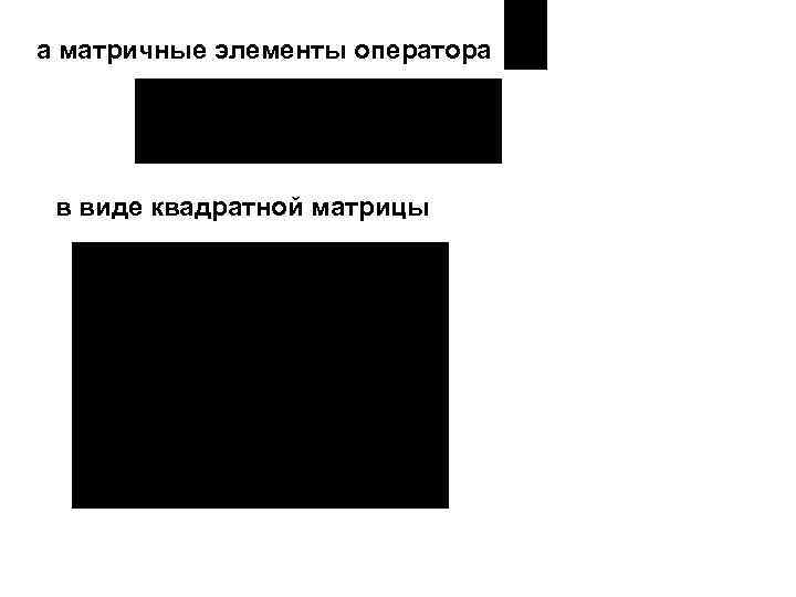 а матричные элементы оператора в виде квадратной матрицы 