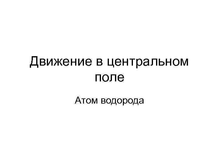 Движение в центральном поле Атом водорода 