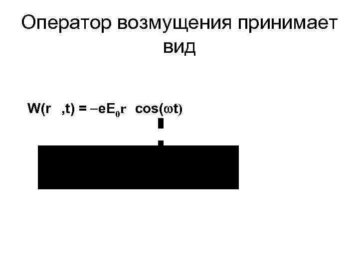 Оператор возмущения принимает вид W(r , t) = e. E 0 r cos( t)