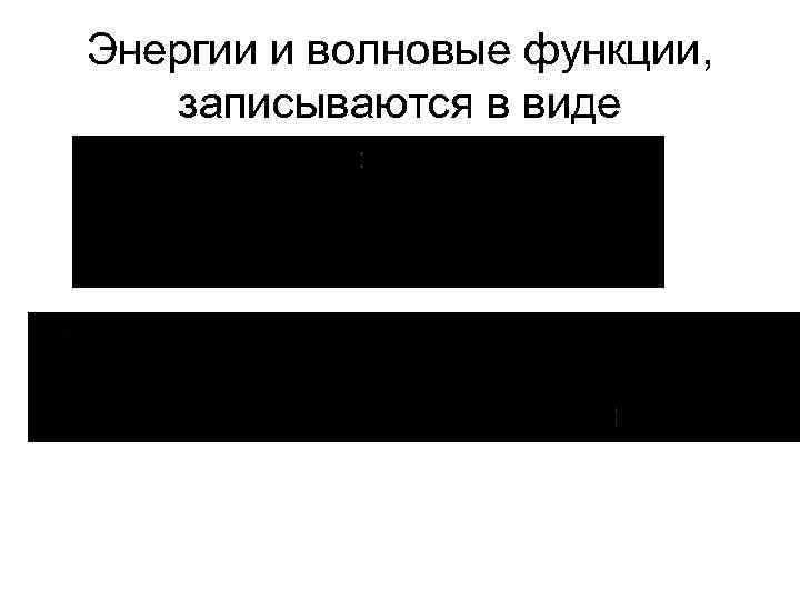 Энергии и волновые функции, записываются в виде 