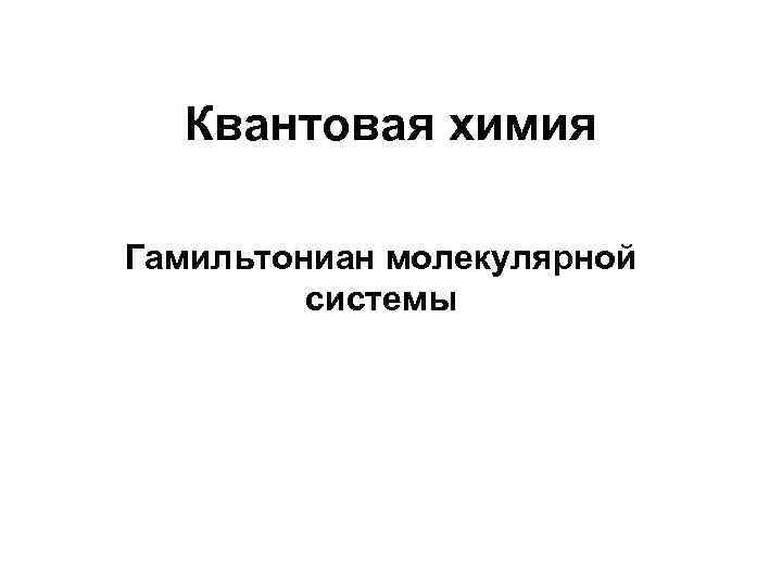 Квантовая химия Гамильтониан молекулярной системы 
