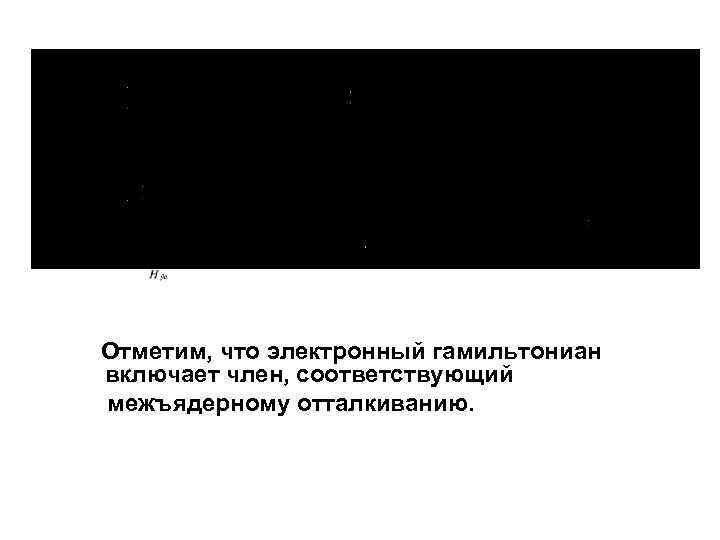 Отметим, что электронный гамильтониан включает член, соответствующий межъядерному отталкиванию. 