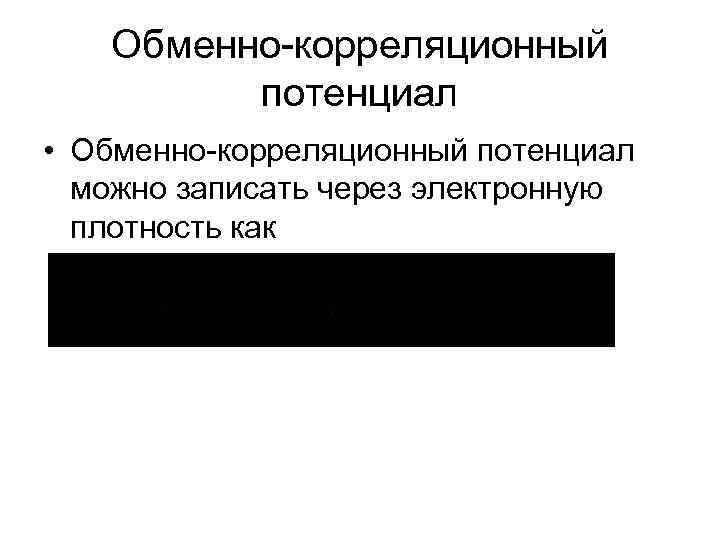 Обменно-корреляционный потенциал • Обменно-корреляционный потенциал можно записать через электронную плотность как 