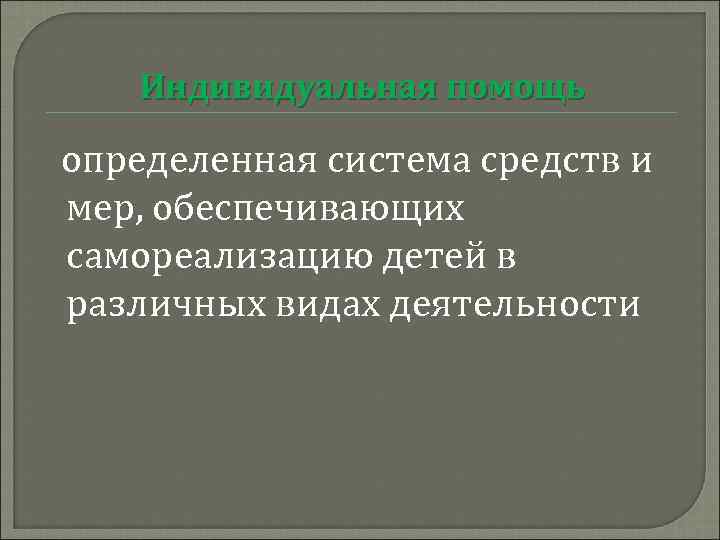 Индивидуальная помощь определенная система средств и мер, обеспечивающих самореализацию детей в различных видах деятельности