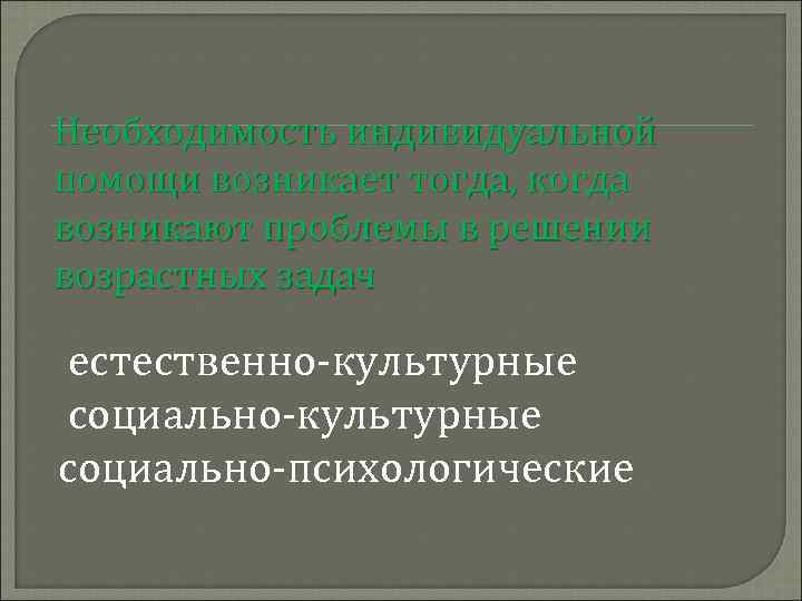 Необходимость индивидуальной помощи возникает тогда, когда возникают проблемы в решении возрастных задач естественно-культурные социально-психологические