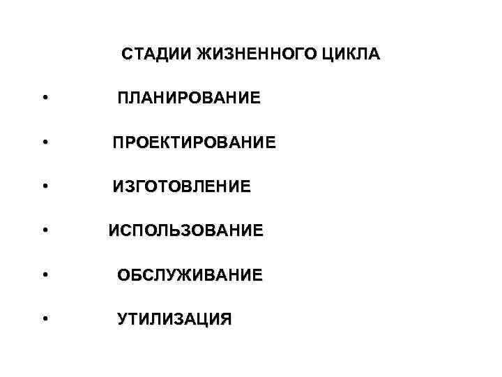 СТАДИИ ЖИЗНЕННОГО ЦИКЛА • • • ПЛАНИРОВАНИЕ ПРОЕКТИРОВАНИЕ ИЗГОТОВЛЕНИЕ ИСПОЛЬЗОВАНИЕ ОБСЛУЖИВАНИЕ УТИЛИЗАЦИЯ 
