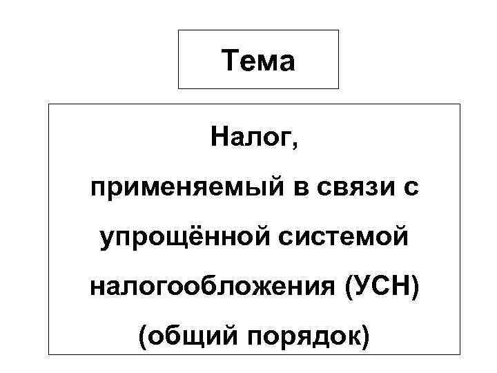 Тема Налог, применяемый в связи с упрощённой системой налогообложения (УСН) (общий порядок) 