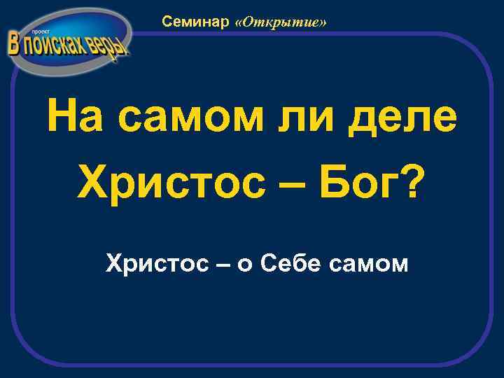 Семинар «Открытие» На самом ли деле Христос – Бог? Христос – о Себе самом