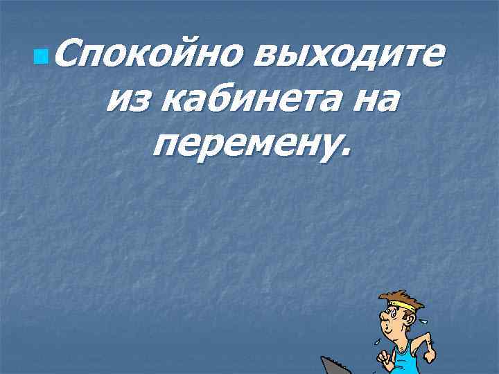 Спокойно выходите из кабинета на перемену. n 