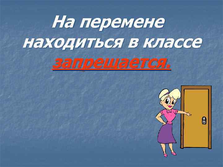 На перемене находиться в классе запрещается. 