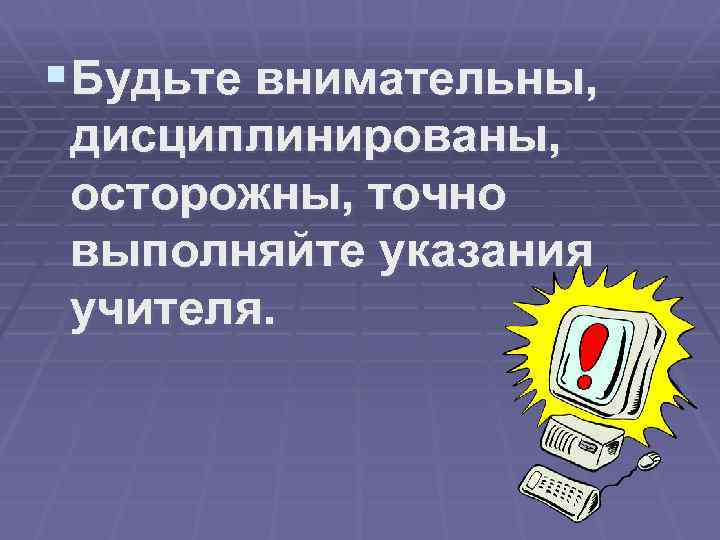 §Будьте внимательны, дисциплинированы, осторожны, точно выполняйте указания учителя. 