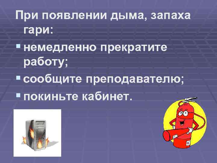 При появлении дыма, запаха гари: § немедленно прекратите работу; § сообщите преподавателю; § покиньте