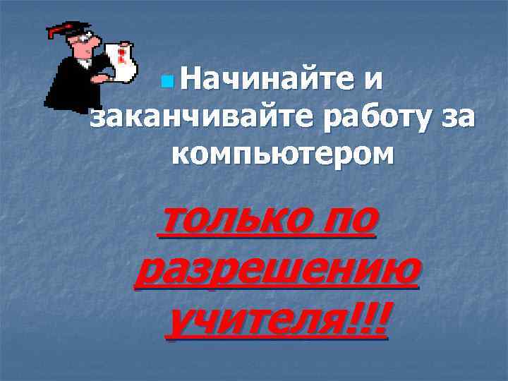 n Начинайте и заканчивайте работу за компьютером только по разрешению учителя!!! 