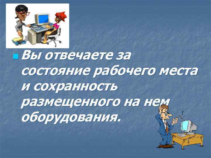 n Вы отвечаете за состояние рабочего места и сохранность размещенного на нем оборудования. 