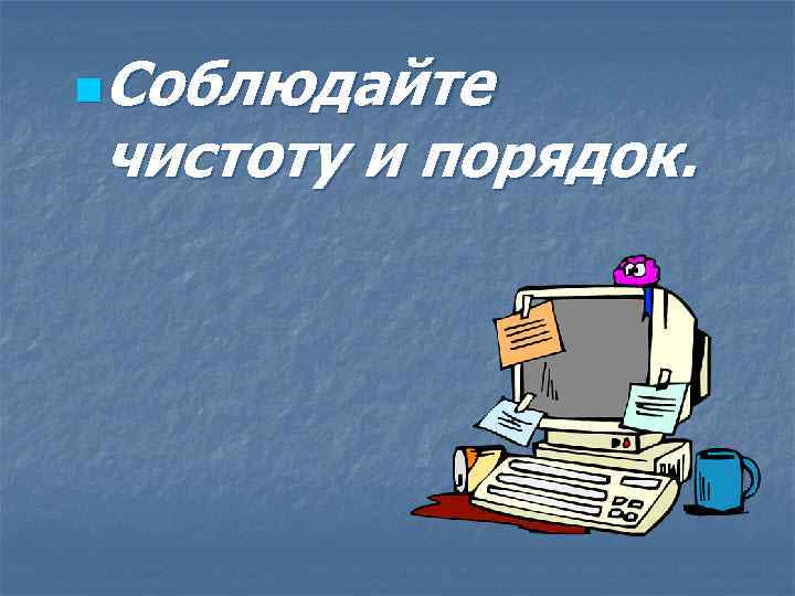 Соблюдайте чистоту и порядок. n 
