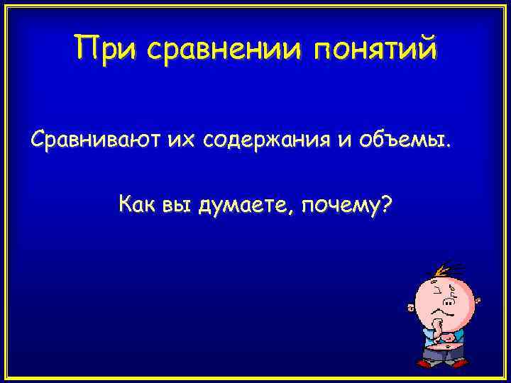 При сравнении понятий Сравнивают их содержания и объемы. Как вы думаете, почему? 