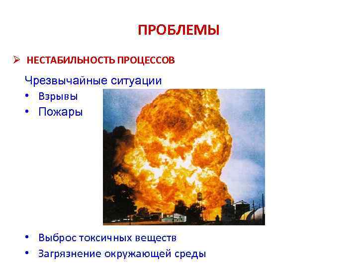 ПРОБЛЕМЫ Ø НЕСТАБИЛЬНОСТЬ ПРОЦЕССОВ Чрезвычайные ситуации • Взрывы • Пожары • Выброс токсичных веществ