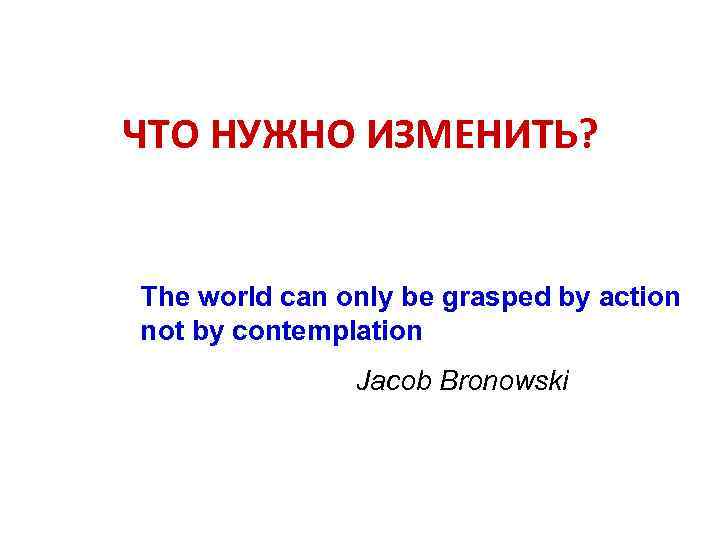 ЧТО НУЖНО ИЗМЕНИТЬ? The world can only be grasped by action not by contemplation