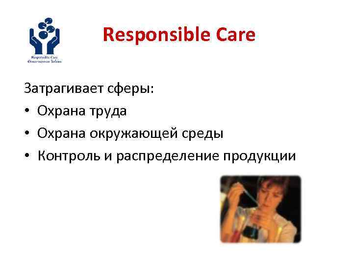 Responsible Care Затрагивает сферы: • Охрана труда • Охрана окружающей среды • Контроль и