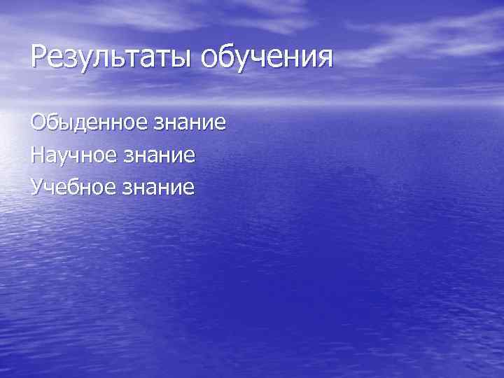 Результаты обучения Обыденное знание Научное знание Учебное знание 