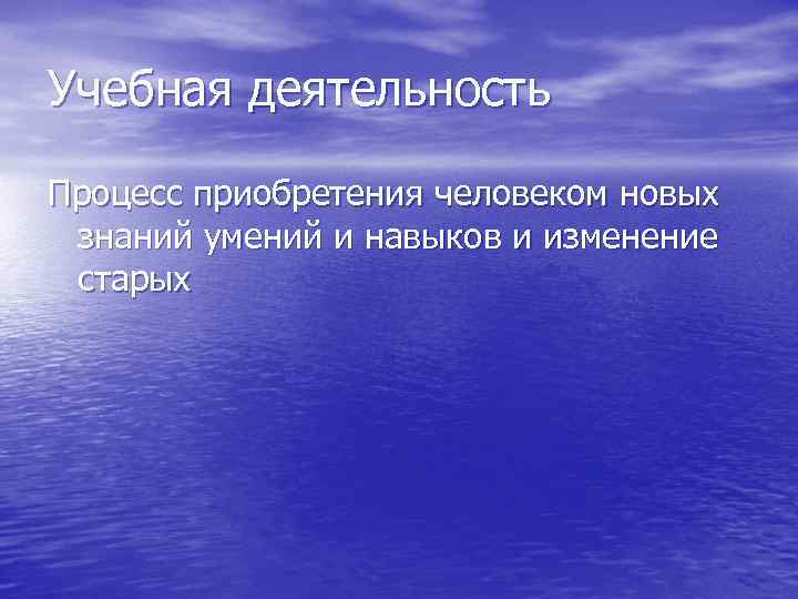 Учебная деятельность Процесс приобретения человеком новых знаний умений и навыков и изменение старых 