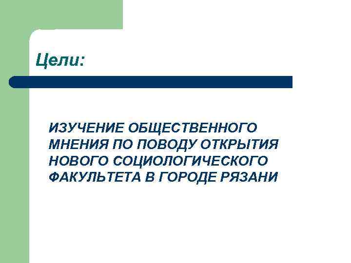 Цели: ИЗУЧЕНИЕ ОБЩЕСТВЕННОГО МНЕНИЯ ПО ПОВОДУ ОТКРЫТИЯ НОВОГО СОЦИОЛОГИЧЕСКОГО ФАКУЛЬТЕТА В ГОРОДЕ РЯЗАНИ 