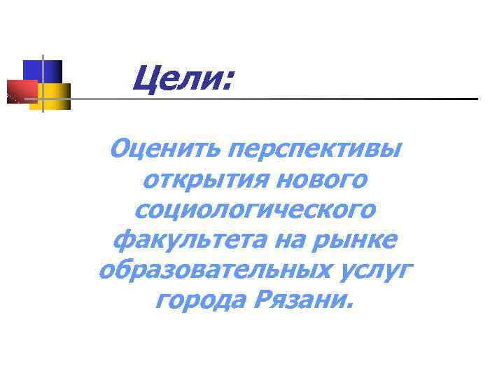 Цели: Оценить перспективы открытия нового социологического факультета на рынке образовательных услуг города Рязани. 