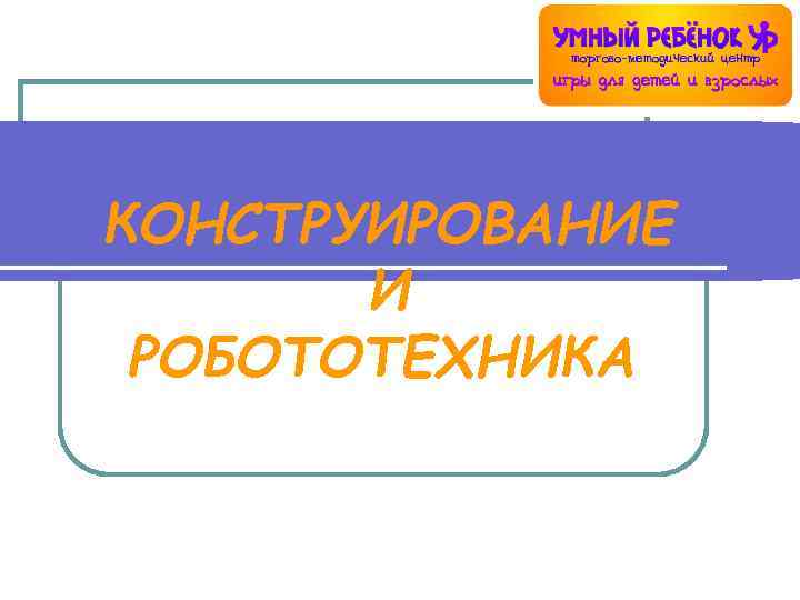КОНСТРУИРОВАНИЕ И РОБОТОТЕХНИКА 