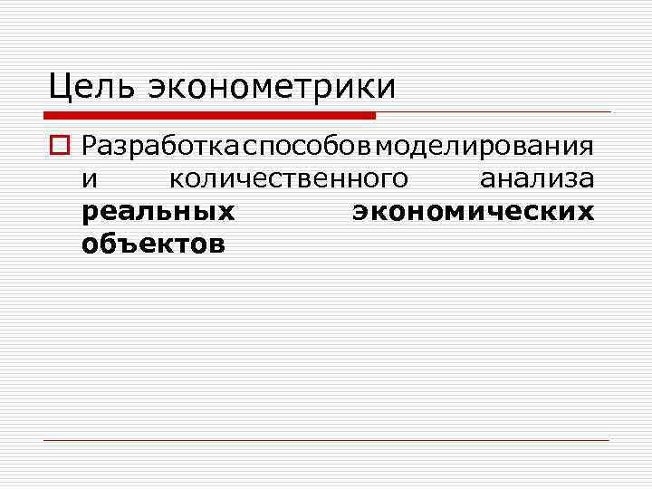 Цель эконометрики o Разработка способов моделирования и количественного анализа реальных экономических объектов 