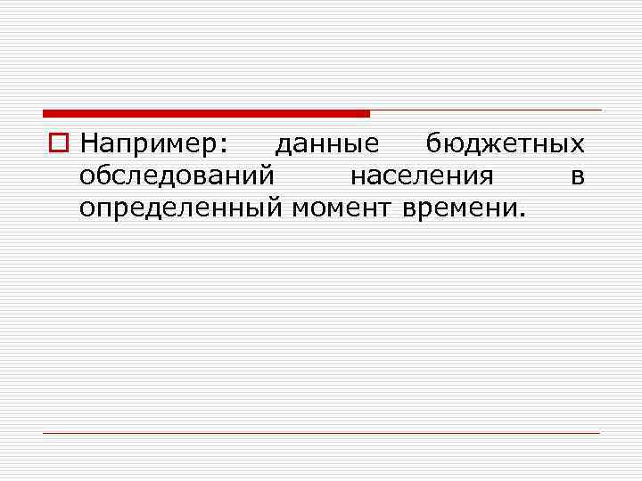 o Например: данные бюджетных обследований населения в определенный момент времени. 