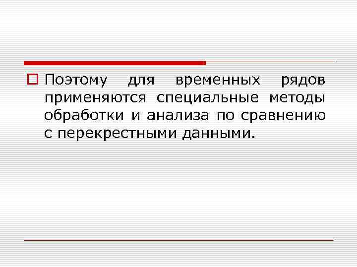 o Поэтому для временных рядов применяются специальные методы обработки и анализа по сравнению с