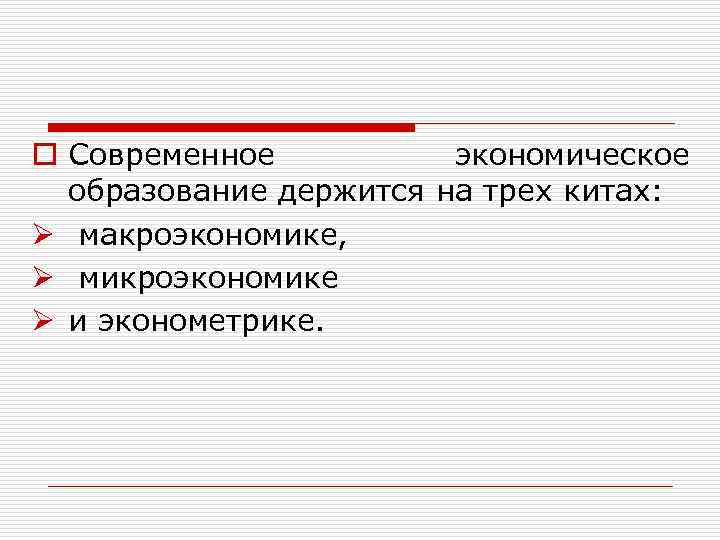 o Современное экономическое образование держится на трех китах: Ø макроэкономике, Ø микроэкономике Ø и