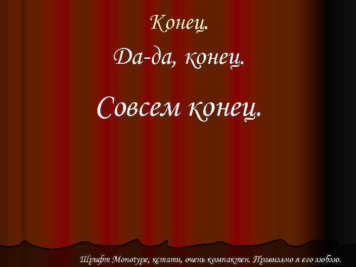 Конец. Да-да, конец. Совсем конец. Шрифт Monotype, кстати, очень компактен. Правильно я его люблю.